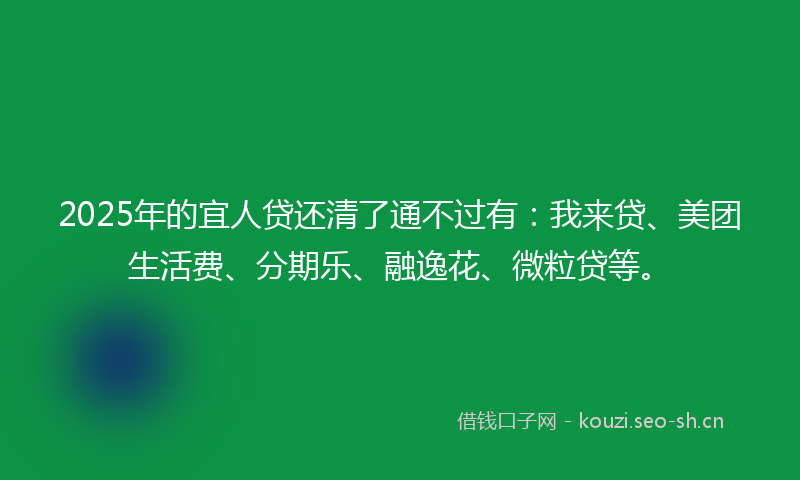 2025年的宜人贷还清了通不过有：我来贷、美团生活费、分期乐、融逸花、微粒贷等。