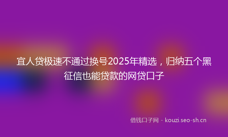宜人贷极速不通过换号2025年精选，归纳五个黑征信也能贷款的网贷口子