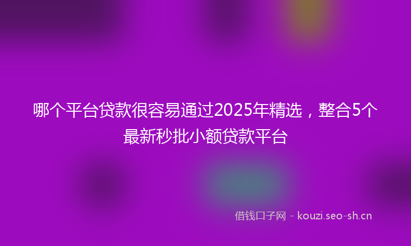 哪个平台贷款很容易通过2025年精选，整合5个最新秒批小额贷款平台