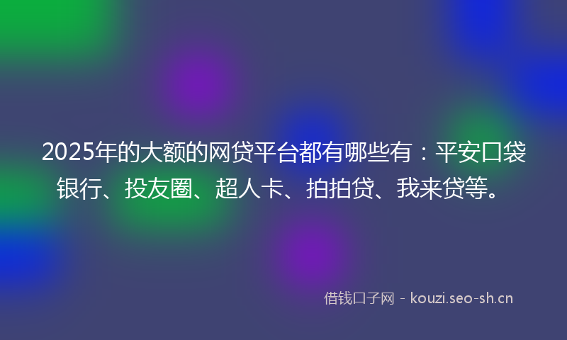 2025年的大额的网贷平台都有哪些有：平安口袋银行、投友圈、超人卡、拍拍贷、我来贷等。