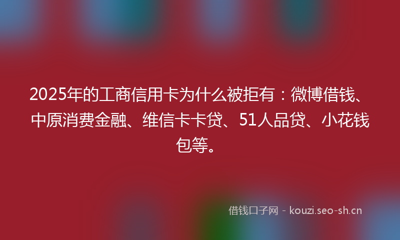2025年的工商信用卡为什么被拒有：微博借钱、中原消费金融、维信卡卡贷、51人品贷、小花钱包等。