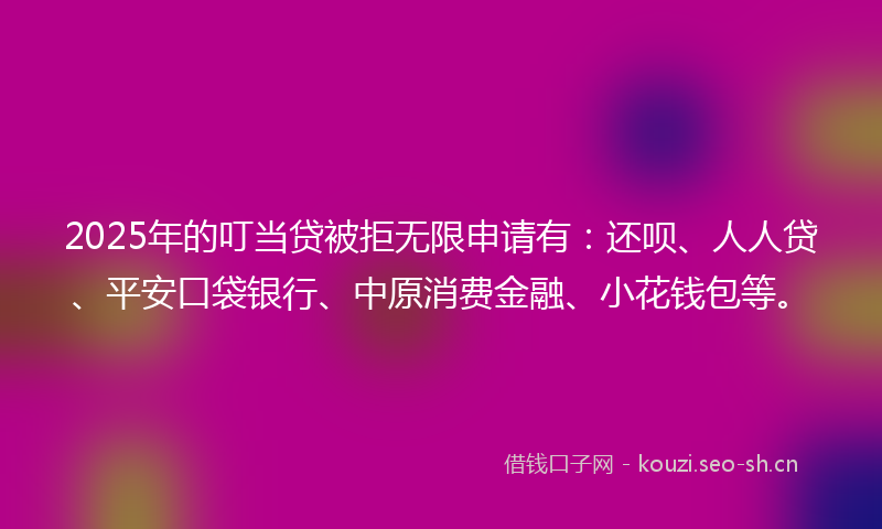 2025年的叮当贷被拒无限申请有：还呗、人人贷、平安口袋银行、中原消费金融、小花钱包等。