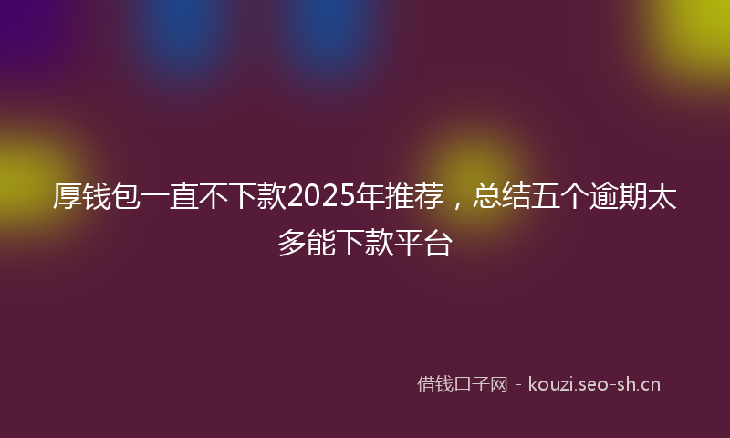 厚钱包一直不下款2025年推荐，总结五个逾期太多能下款平台