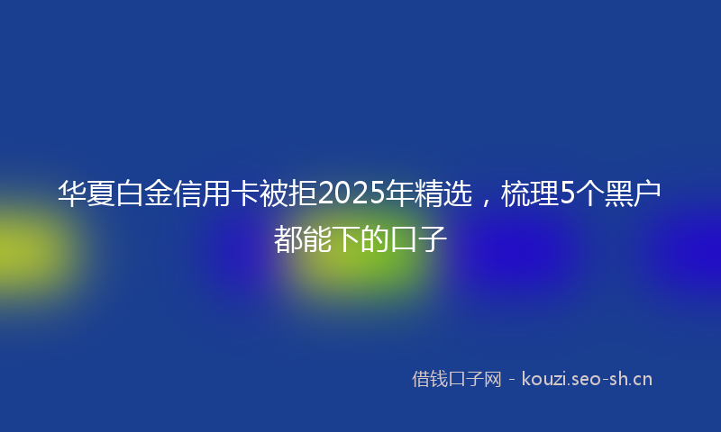 华夏白金信用卡被拒2025年精选，梳理5个黑户都能下的口子