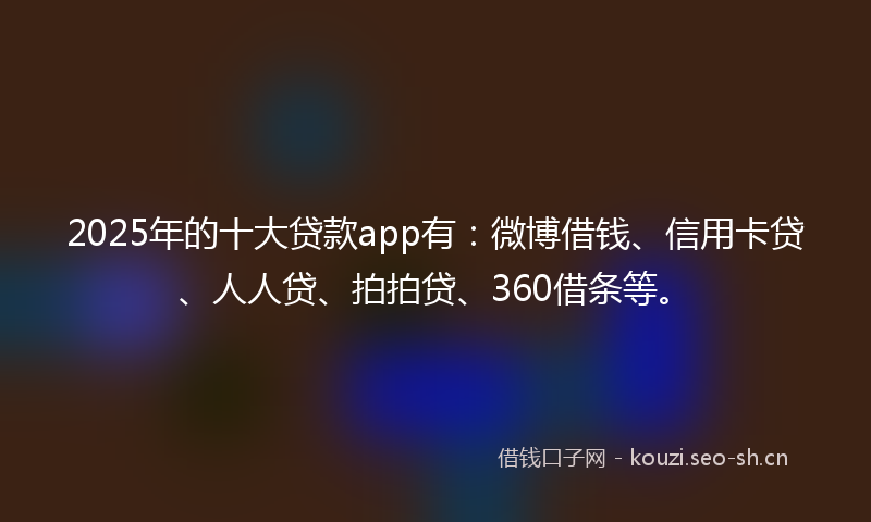 2025年的十大贷款app有：微博借钱、信用卡贷、人人贷、拍拍贷、360借条等。