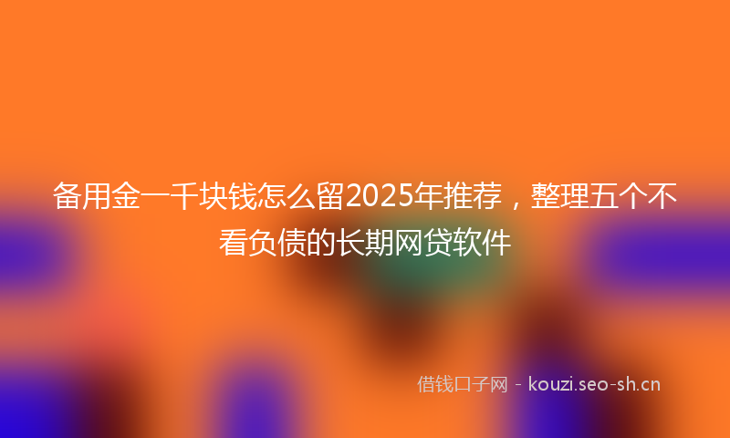 备用金一千块钱怎么留2025年推荐，整理五个不看负债的长期网贷软件