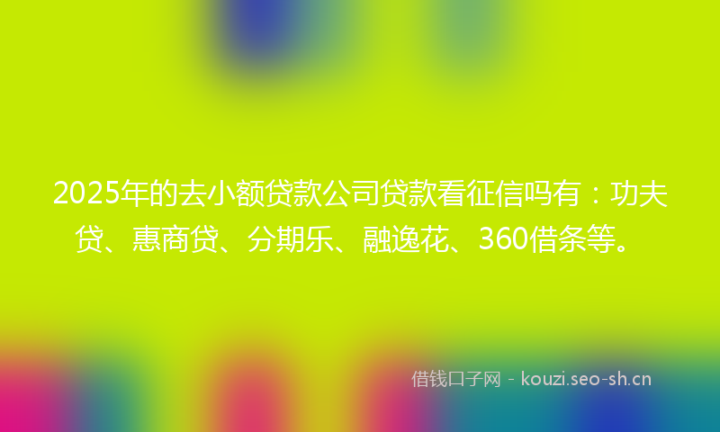 2025年的去小额贷款公司贷款看征信吗有：功夫贷、惠商贷、分期乐、融逸花、360借条等。