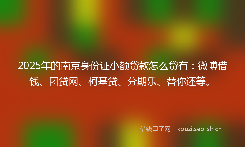 2025年的南京身份证小额贷款怎么贷有：微博借钱、团贷网、柯基贷、分期乐、替你还等。