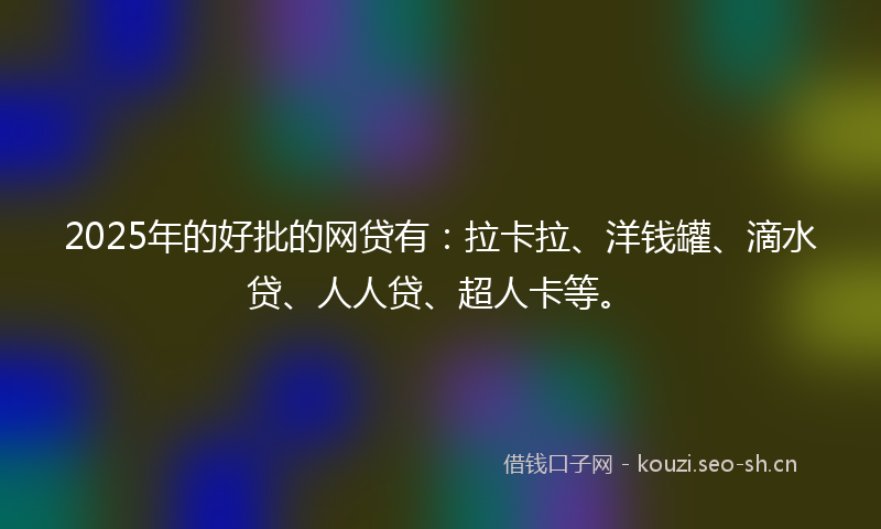 2025年的好批的网贷有：拉卡拉、洋钱罐、滴水贷、人人贷、超人卡等。
