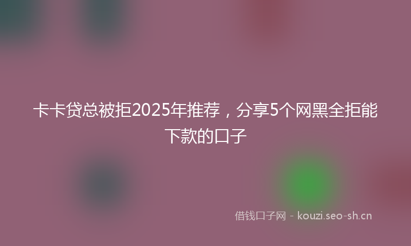 卡卡贷总被拒2025年推荐，分享5个网黑全拒能下款的口子