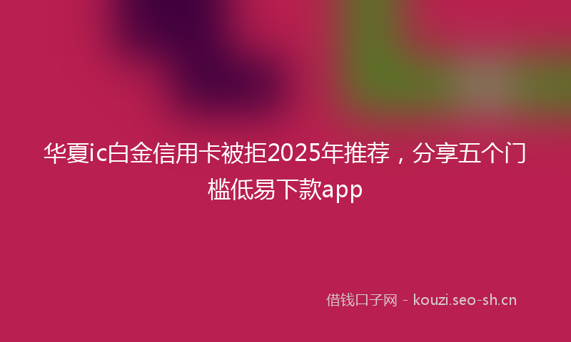 华夏ic白金信用卡被拒2025年推荐，分享五个门槛低易下款app