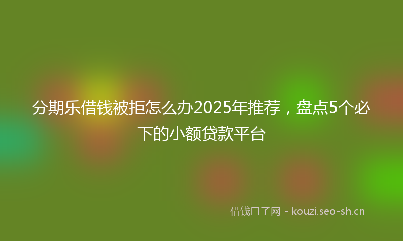 分期乐借钱被拒怎么办2025年推荐，盘点5个必下的小额贷款平台