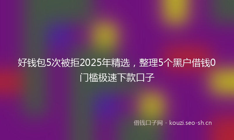 好钱包5次被拒2025年精选，整理5个黑户借钱0门槛极速下款口子