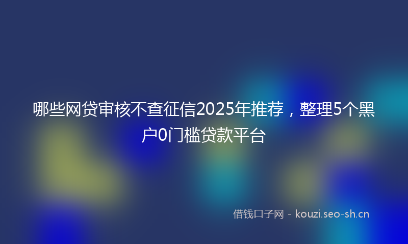 哪些网贷审核不查征信2025年推荐，整理5个黑户0门槛贷款平台