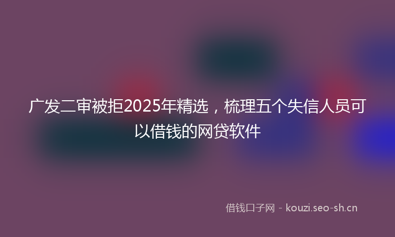 广发二审被拒2025年精选，梳理五个失信人员可以借钱的网贷软件
