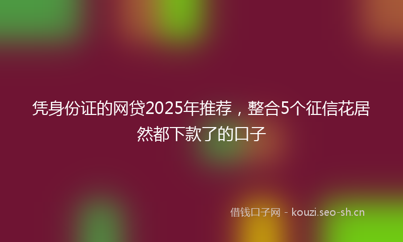 凭身份证的网贷2025年推荐,整合5个征信花居然都下款了的口子
