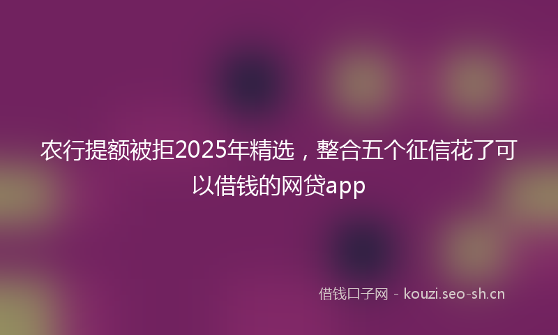 农行提额被拒2025年精选，整合五个征信花了可以借钱的网贷app