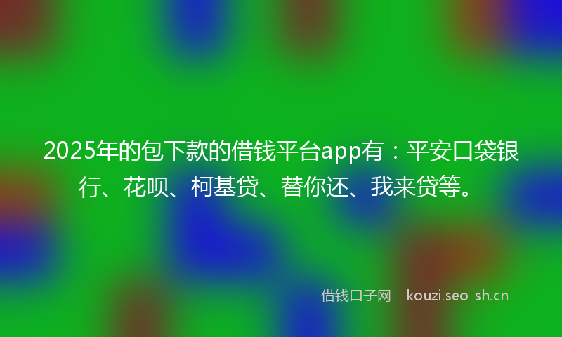 2025年的包下款的借钱平台app有：平安口袋银行、花呗、柯基贷、替你还、我来贷等。