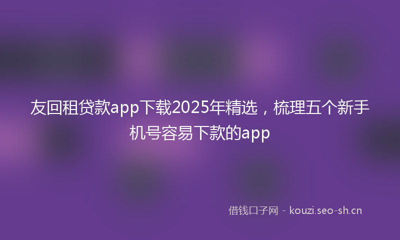 友回租贷款app下载2025年精选，梳理五个新手机号容易下款的app