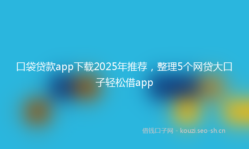 口袋贷款app下载2025年推荐，整理5个网贷大口子轻松借app