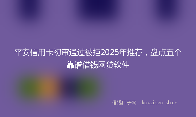 平安信用卡初审通过被拒2025年推荐，盘点五个靠谱借钱网贷软件