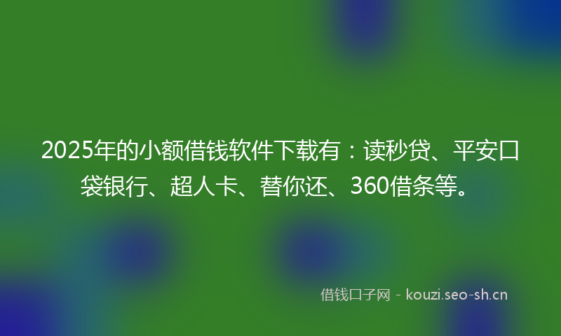 2025年的小额借钱软件下载有：读秒贷、平安口袋银行、超人卡、替你还、360借条等。