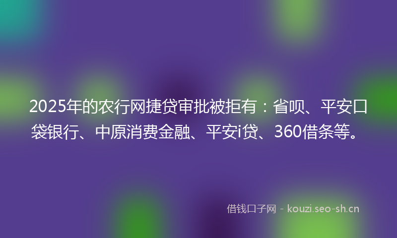 2025年的农行网捷贷审批被拒有：省呗、平安口袋银行、中原消费金融、平安i贷、360借条等。