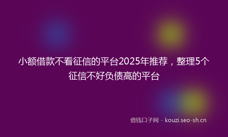 小额借款不看征信的平台2025年推荐，整理5个征信不好负债高的平台