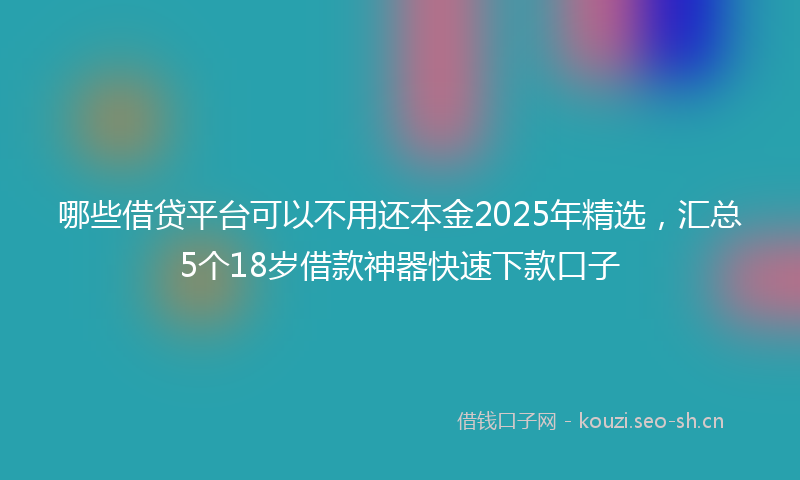 哪些借贷平台可以不用还本金2025年精选，汇总5个18岁借款神器快速下款口子