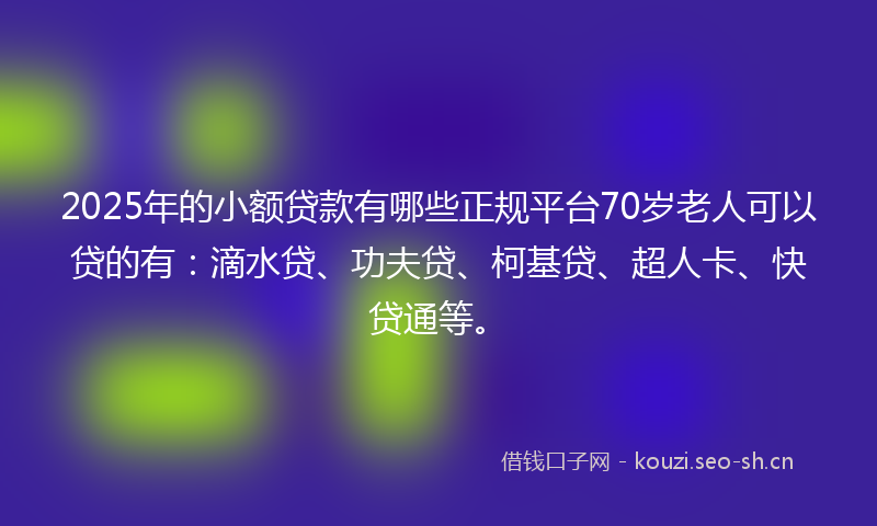 2025年的小额贷款有哪些正规平台70岁老人可以贷的有：滴水贷、功夫贷、柯基贷、超人卡、快贷通等。