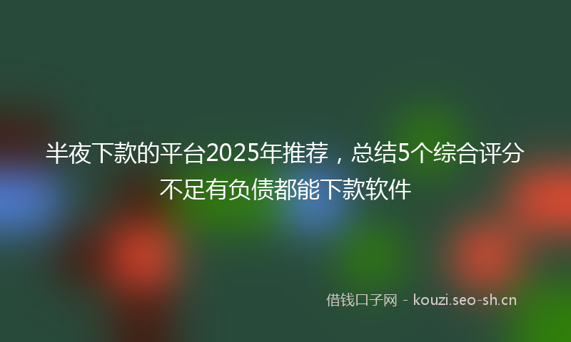 半夜下款的平台2025年推荐,总结5个综合评分不足有负债都能下款软件