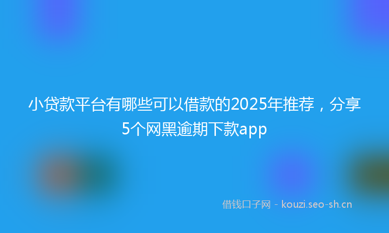 小贷款平台有哪些可以借款的2025年推荐,分享5个网黑逾期下款app