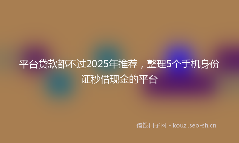 平台贷款都不过2025年推荐，整理5个手机身份证秒借现金的平台