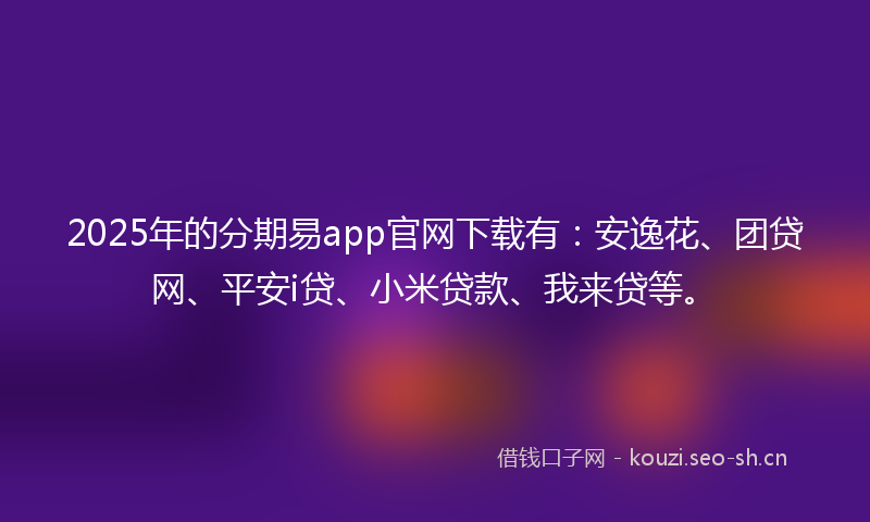 2025年的分期易app官网下载有：安逸花、团贷网、平安i贷、小米贷款、我来贷等。
