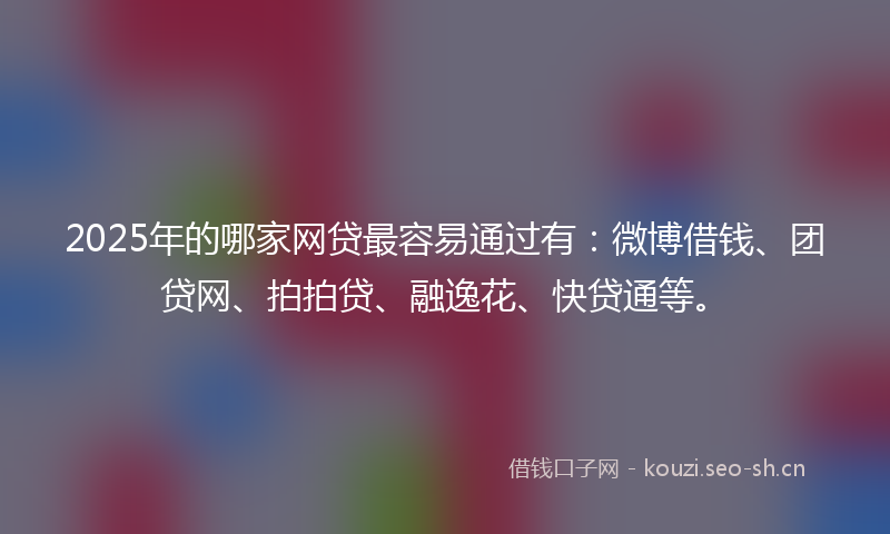 2025年的哪家网贷最容易通过有：微博借钱、团贷网、拍拍贷、融逸花、快贷通等。