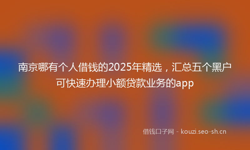 南京哪有个人借钱的2025年精选，汇总五个黑户可快速办理小额贷款业务的app