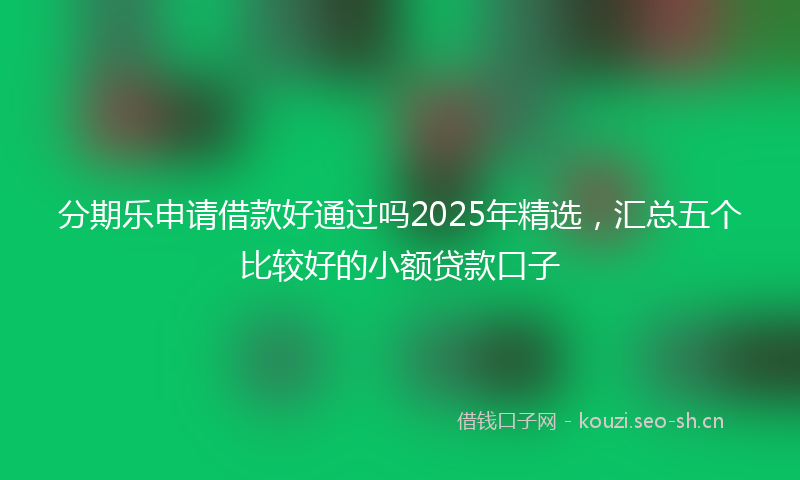 分期乐申请借款好通过吗2025年精选，汇总五个比较好的小额贷款口子