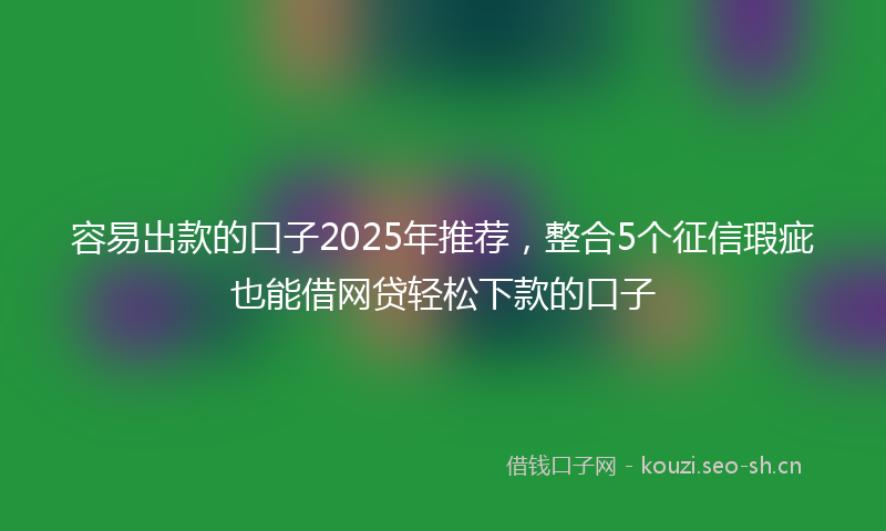 容易出款的口子2025年推荐，整合5个征信瑕疵也能借网贷轻松下款的口子