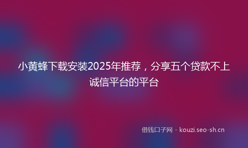 小黄蜂下载安装2025年推荐，分享五个贷款不上诚信平台的平台