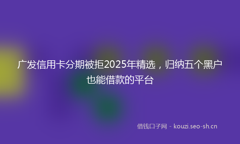 广发信用卡分期被拒2025年精选，归纳五个黑户也能借款的平台