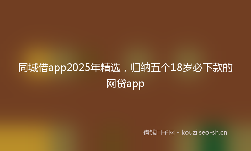 同城借app2025年精选，归纳五个18岁必下款的网贷app