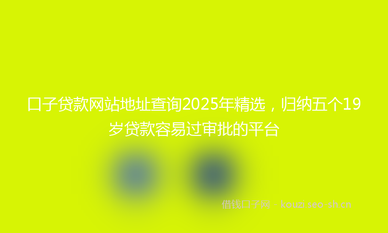 口子贷款网站地址查询2025年精选，归纳五个19岁贷款容易过审批的平台