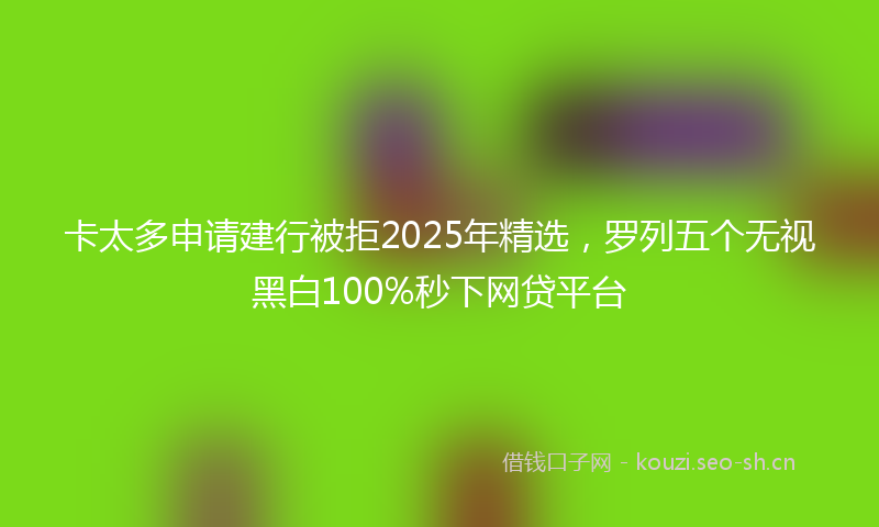 卡太多申请建行被拒2025年精选，罗列五个无视黑白100%秒下网贷平台