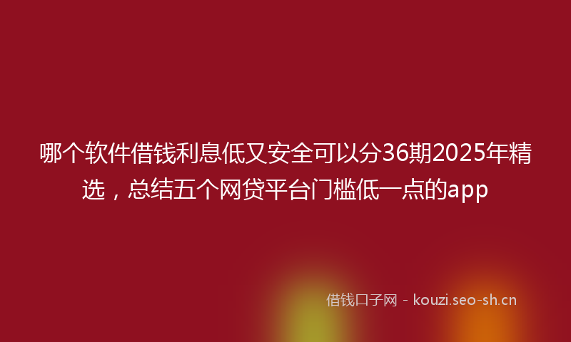 哪个软件借钱利息低又安全可以分36期2025年精选，总结五个网贷平台门槛低一点的app