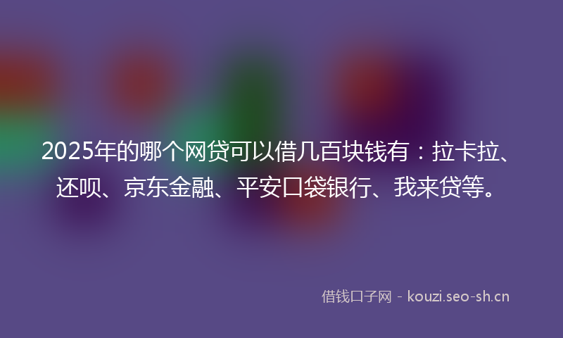 2025年的哪个网贷可以借几百块钱有：拉卡拉、还呗、京东金融、平安口袋银行、我来贷等。