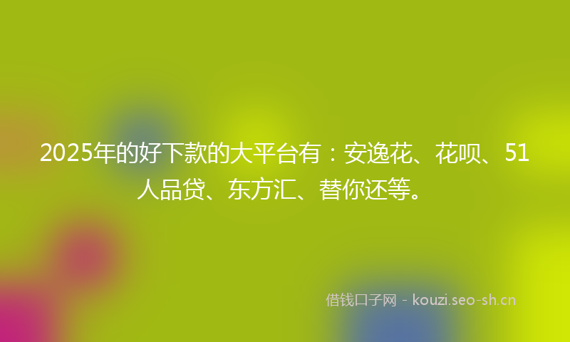 2025年的好下款的大平台有：安逸花、花呗、51人品贷、东方汇、替你还等。