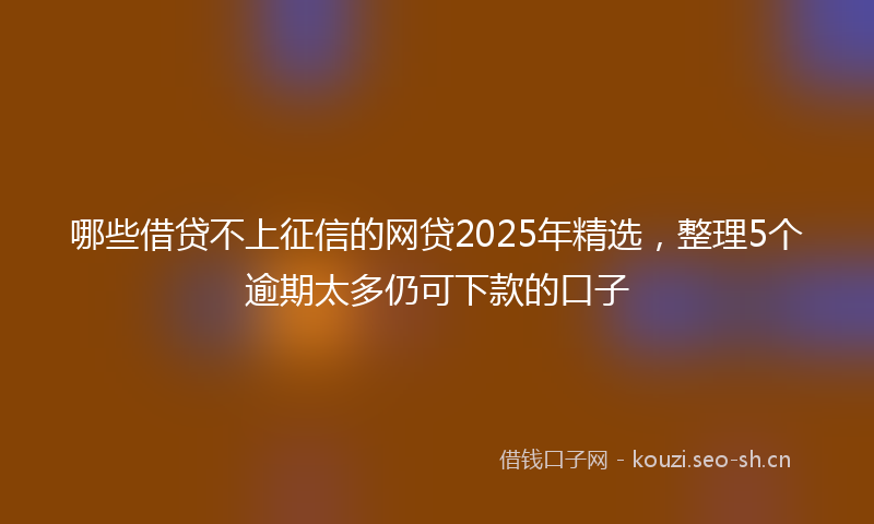 哪些借贷不上征信的网贷2025年精选，整理5个逾期太多仍可下款的口子