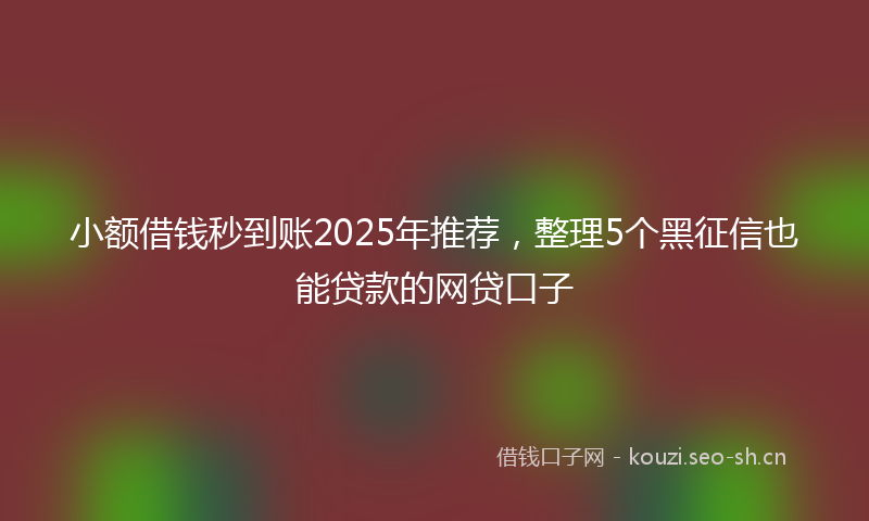 小额借钱秒到账2025年推荐，整理5个黑征信也能贷款的网贷口子