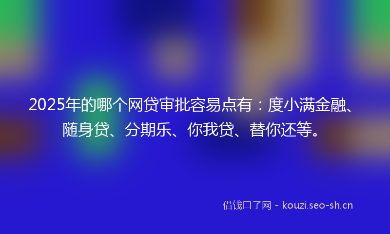 2025年的哪个网贷审批容易点有：度小满金融、随身贷、分期乐、你我贷、替你还等。