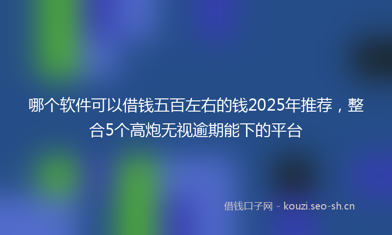 哪个软件可以借钱五百左右的钱2025年推荐，整合5个高炮无视逾期能下的平台